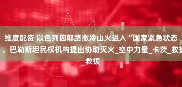 维度配资 以色列因耶路撒冷山火进入“国家紧急状态”，巴勒斯坦民权机构提出协助灭火_空中力量_卡茨_救援