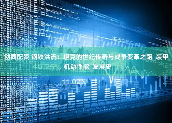 创同配资 钢铁洪流：坦克的世纪传奇与战争变革之路_装甲_机动性能_发展史