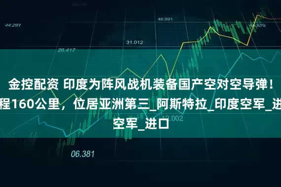 金控配资 印度为阵风战机装备国产空对空导弹！射程160公里，位居亚洲第三_阿斯特拉_印度空军_进口