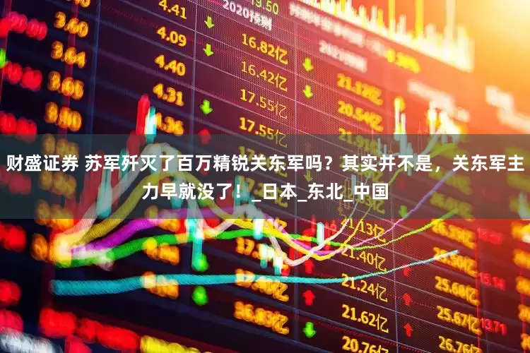 财盛证券 苏军歼灭了百万精锐关东军吗？其实并不是，关东军主力早就没了！_日本_东北_中国