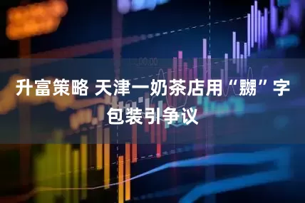 升富策略 天津一奶茶店用“嬲”字包装引争议