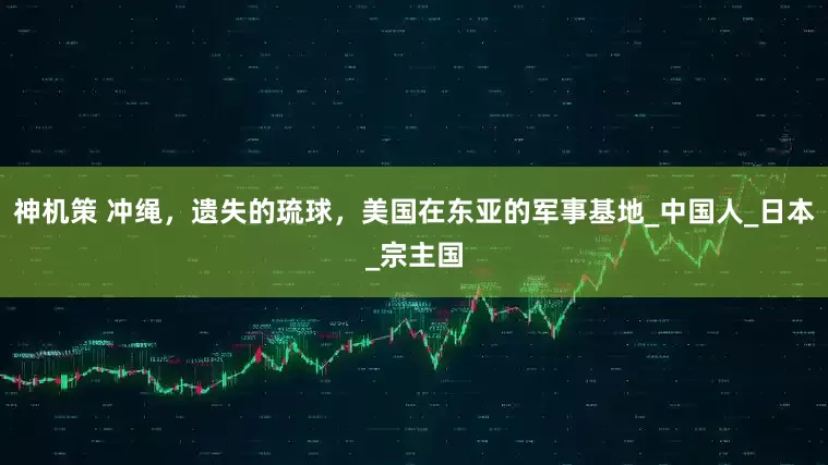 神机策 冲绳，遗失的琉球，美国在东亚的军事基地_中国人_日本_宗主国