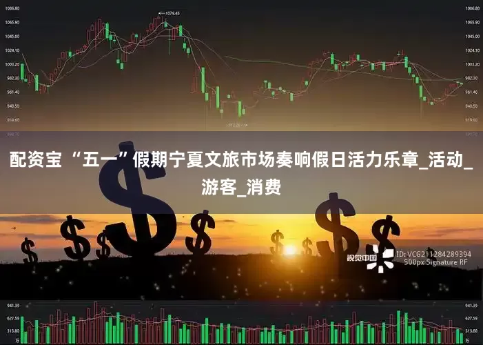 配资宝 “五一”假期宁夏文旅市场奏响假日活力乐章_活动_游客_消费