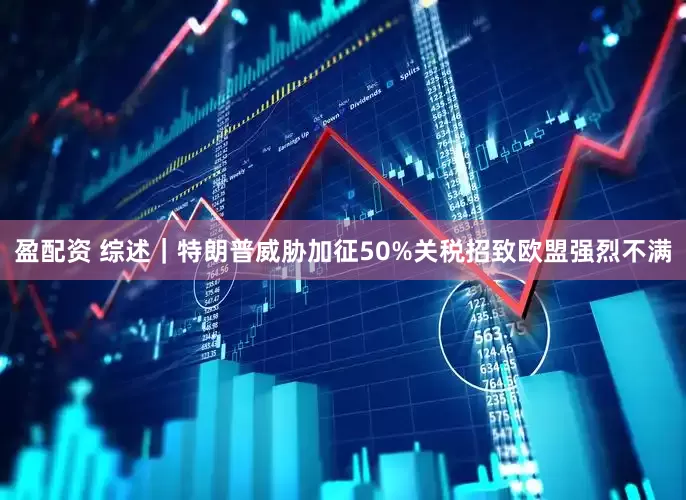 盈配资 综述｜特朗普威胁加征50%关税招致欧盟强烈不满