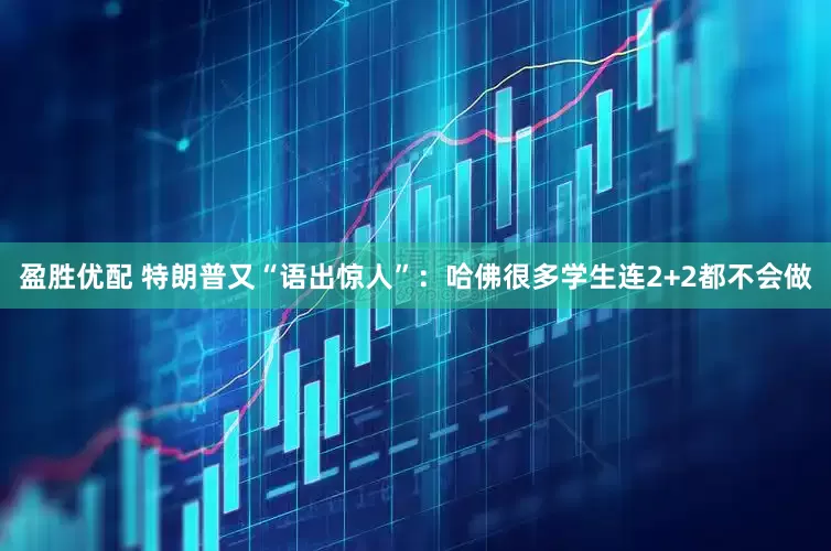 盈胜优配 特朗普又“语出惊人”：哈佛很多学生连2+2都不会做