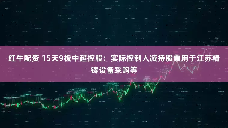 红牛配资 15天9板中超控股：实际控制人减持股票用于江苏精铸设备采购等