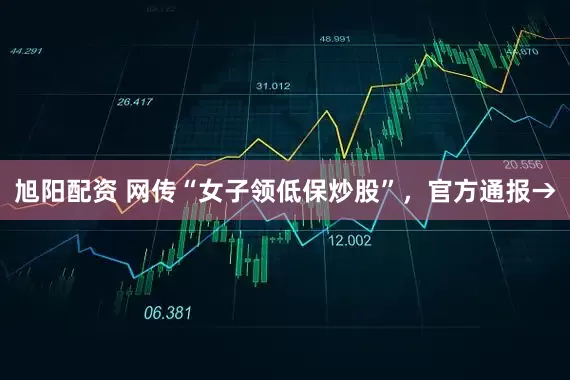 旭阳配资 网传“女子领低保炒股”，官方通报→