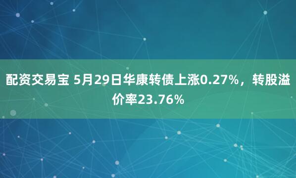 配资交易宝 5月29日华康转债上涨0.27%，转股溢价率23.76%