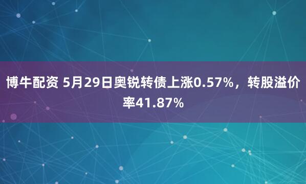 博牛配资 5月29日奥锐转债上涨0.57%，转股溢价率41.87%