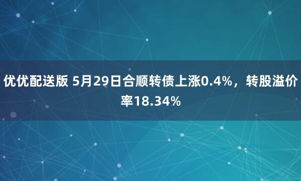 优优配送版 5月29日合顺转债上涨0.4%，转股溢价率18.34%