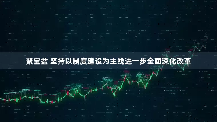 聚宝盆 坚持以制度建设为主线进一步全面深化改革