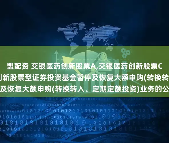 盟配资 交银医药创新股票A,交银医药创新股票C: 关于交银施罗德医药创新股票型证券投资基金暂停及恢复大额申购(转换转入、定期定额投资)业务的公告