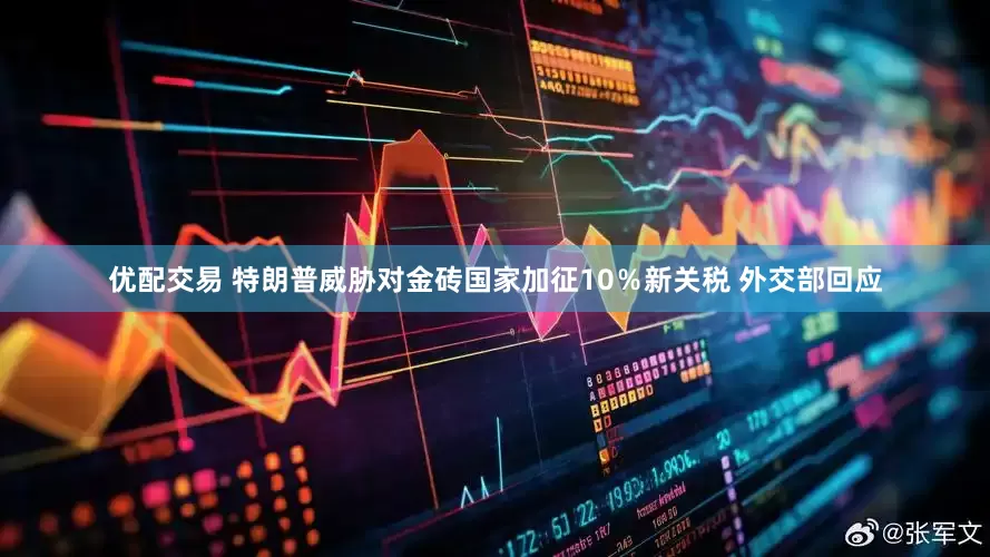 优配交易 特朗普威胁对金砖国家加征10％新关税 外交部回应
