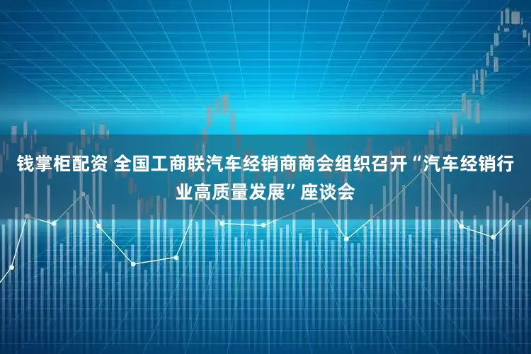 钱掌柜配资 全国工商联汽车经销商商会组织召开“汽车经销行业高质量发展”座谈会