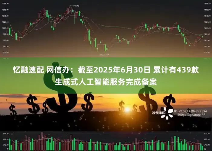 忆融速配 网信办：截至2025年6月30日 累计有439款生成式人工智能服务完成备案