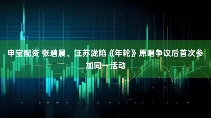 申宝配资 张碧晨、汪苏泷陷《年轮》原唱争议后首次参加同一活动