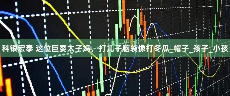 科银宏泰 这位巨婴太子妈，打儿子脑袋像打冬瓜_帽子_孩子_小孩