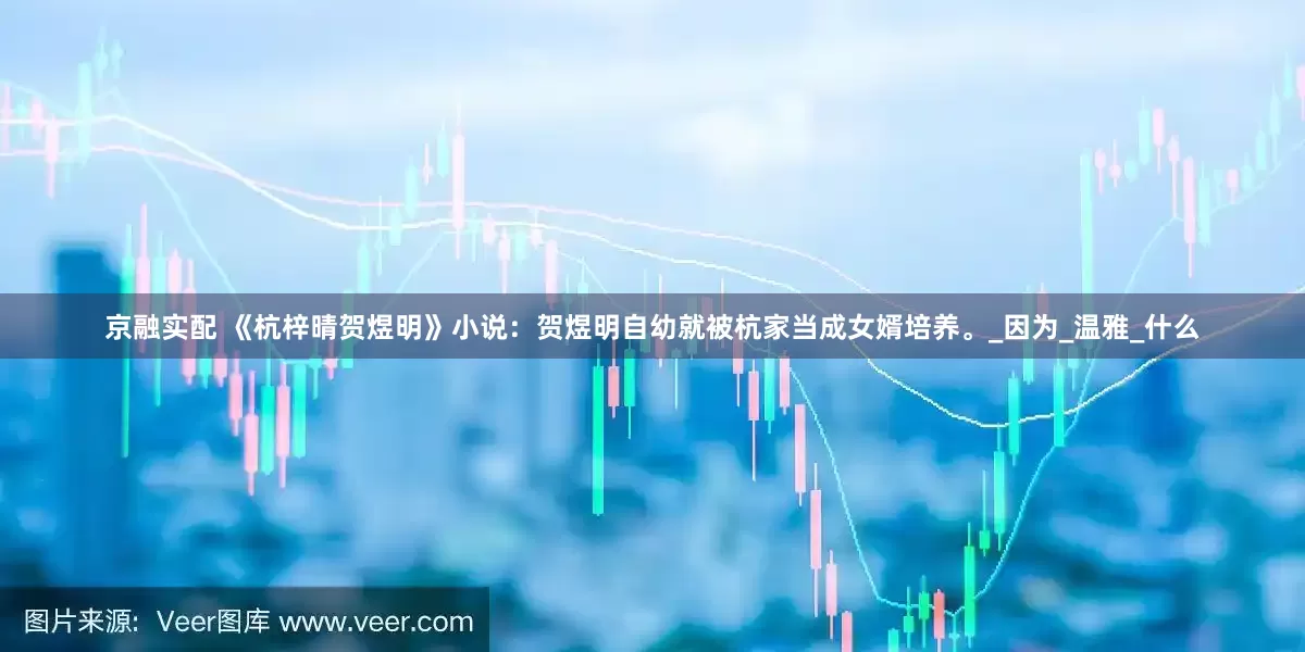 京融实配 《杭梓晴贺煜明》小说：贺煜明自幼就被杭家当成女婿培养。_因为_温雅_什么