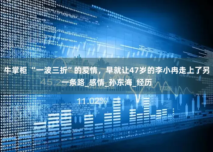 牛掌柜 “一波三折”的爱情，早就让47岁的李小冉走上了另一条路_感情_孙东海_经历