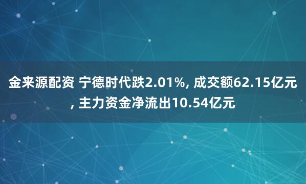 金来源配资 宁德时代跌2.01%, 成交额62.15亿元, 主力资金净流出10.54亿元