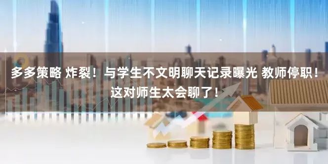 多多策略 炸裂！与学生不文明聊天记录曝光 教师停职！这对师生太会聊了！