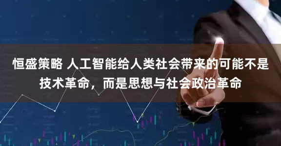 恒盛策略 人工智能给人类社会带来的可能不是技术革命，而是思想与社会政治革命
