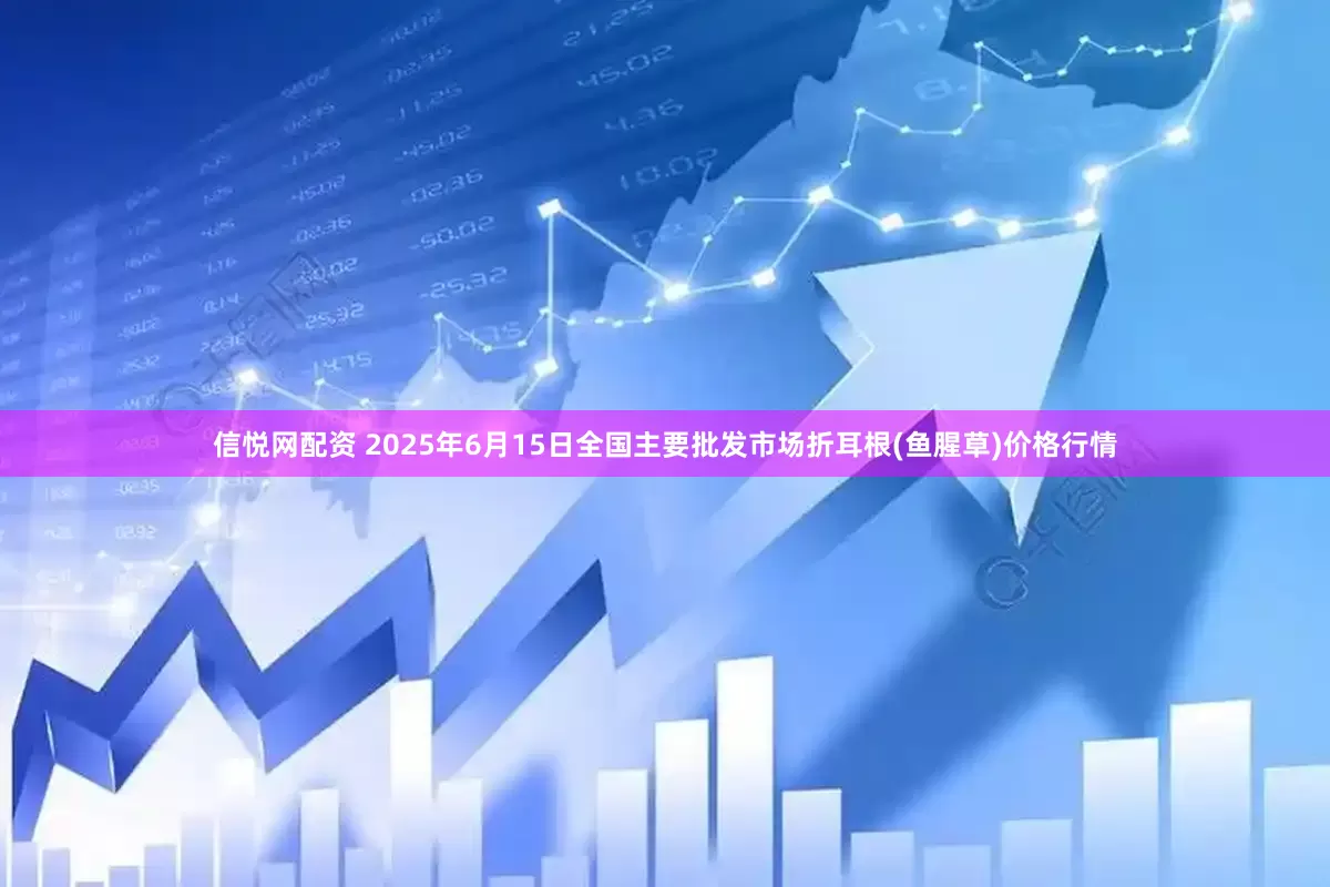 信悦网配资 2025年6月15日全国主要批发市场折耳根(鱼腥草)价格行情