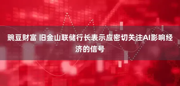豌豆财富 旧金山联储行长表示应密切关注AI影响经济的信号