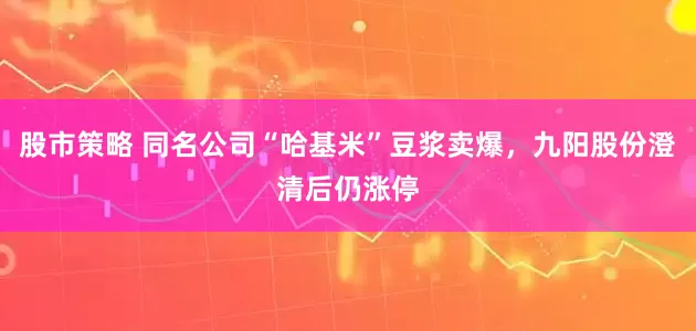 股市策略 同名公司“哈基米”豆浆卖爆，九阳股份澄清后仍涨停