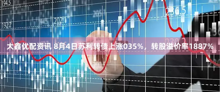 大鑫优配资讯 8月4日苏利转债上涨035%，转股溢价率1887%