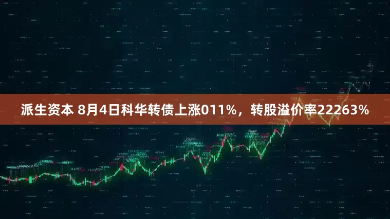 派生资本 8月4日科华转债上涨011%，转股溢价率22263%