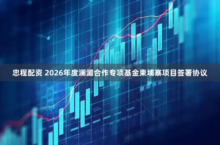 忠程配资 2026年度澜湄合作专项基金柬埔寨项目签署协议